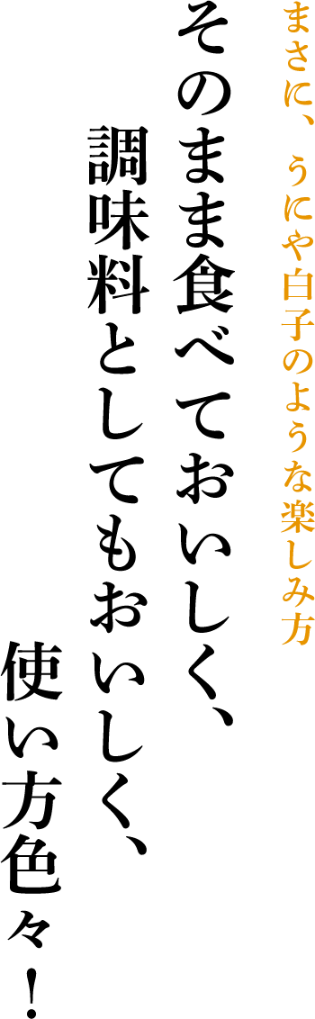 まさに、うにや白子のような楽しみ方 そのまま食べておいしく、調味料としてもおいしく、使い方色々！